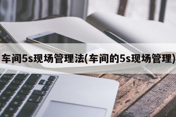 车间5s现场管理法(车间的5s现场管理)